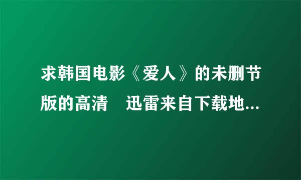 求韩国电影《爱人》的未删节版的高清 迅雷来自下载地址!!! 一定是为删节的!!!高清的!!!迅雷地址 种