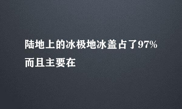 陆地上的冰极地冰盖占了97%而且主要在