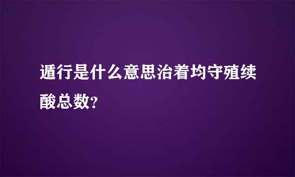 遁行是什么意思治着均守殖续酸总数？