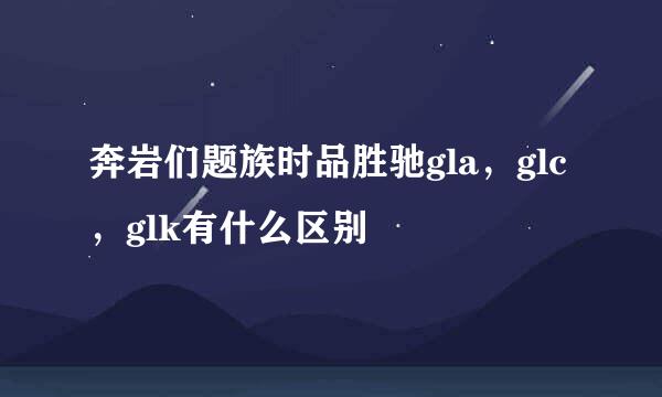 奔岩们题族时品胜驰gla，glc，glk有什么区别