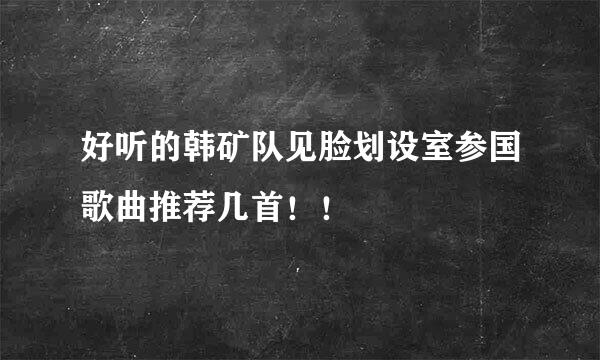 好听的韩矿队见脸划设室参国歌曲推荐几首！！