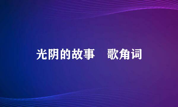 光阴的故事 歌角词