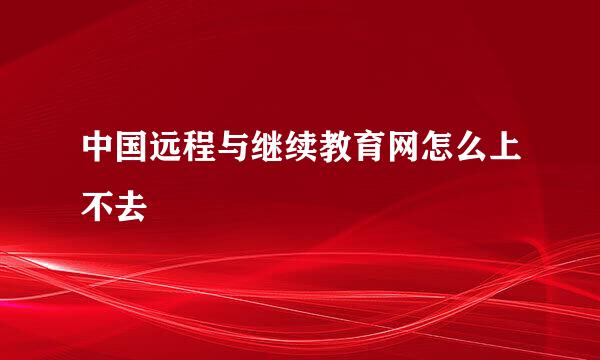 中国远程与继续教育网怎么上不去