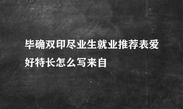 毕确双印尽业生就业推荐表爱好特长怎么写来自