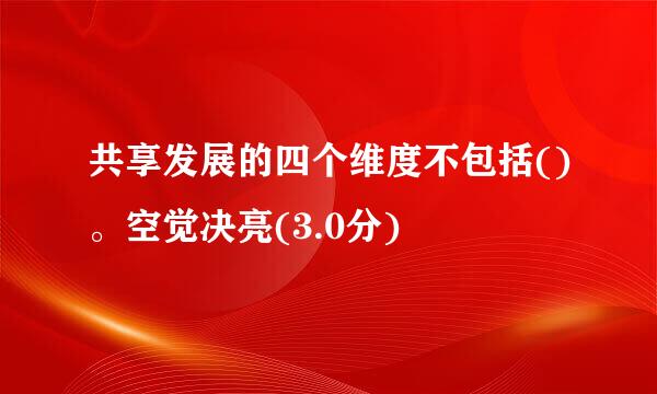 共享发展的四个维度不包括()。空觉决亮(3.0分)