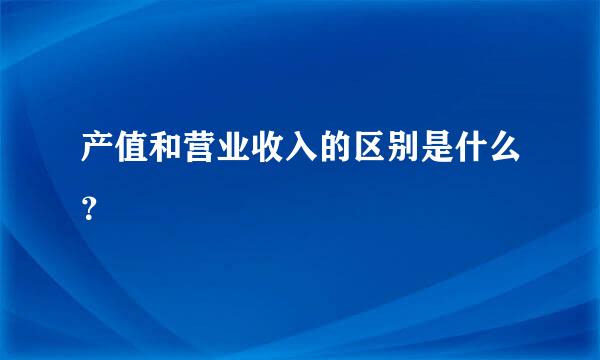 产值和营业收入的区别是什么？