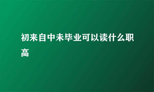 初来自中未毕业可以读什么职高