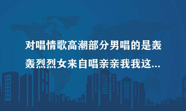 对唱情歌高潮部分男唱的是轰轰烈烈女来自唱亲亲我我这首歌叫什么?