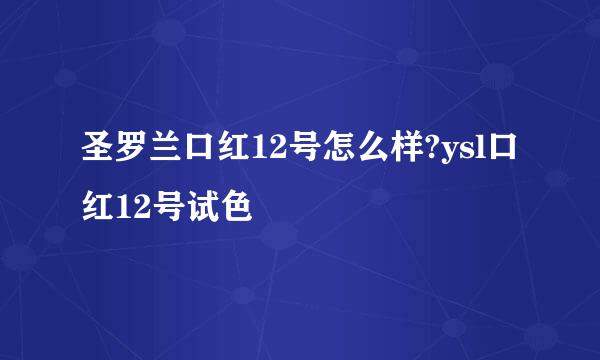 圣罗兰口红12号怎么样?ysl口红12号试色