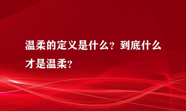 温柔的定义是什么？到底什么才是温柔？