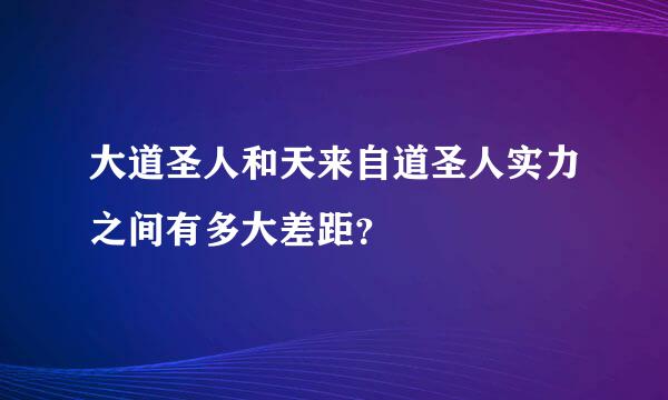 大道圣人和天来自道圣人实力之间有多大差距？