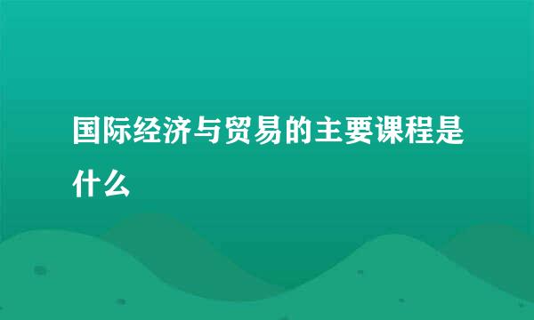 国际经济与贸易的主要课程是什么