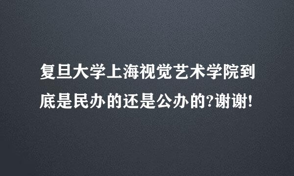 复旦大学上海视觉艺术学院到底是民办的还是公办的?谢谢!