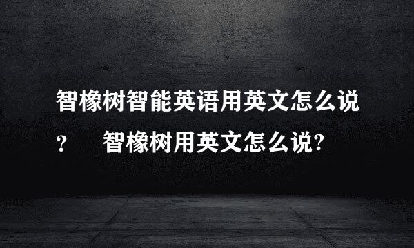 智橡树智能英语用英文怎么说？ 智橡树用英文怎么说?