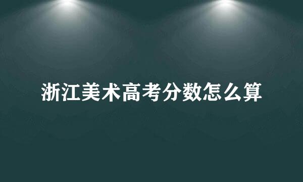 浙江美术高考分数怎么算