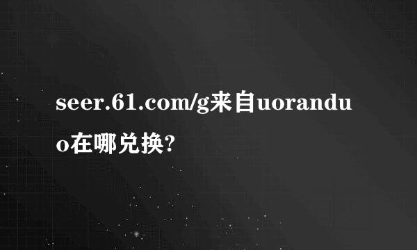 seer.61.com/g来自uoranduo在哪兑换?