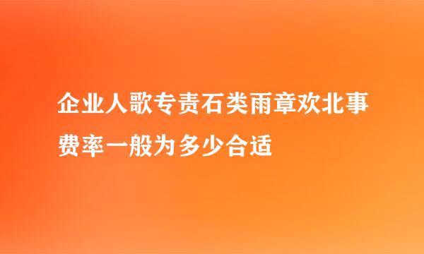 企业人歌专责石类雨章欢北事费率一般为多少合适