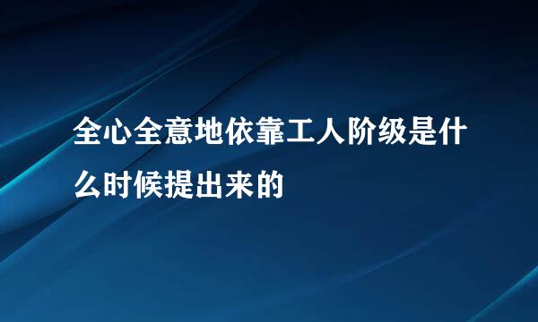 全心全意地依靠工人阶级是什么时候提出来的