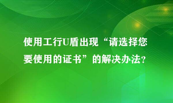 使用工行U盾出现“请选择您要使用的证书”的解决办法？