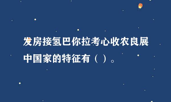 发房接氢巴你拉考心收农良展中国家的特征有（）。