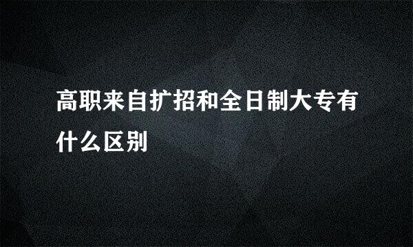 高职来自扩招和全日制大专有什么区别