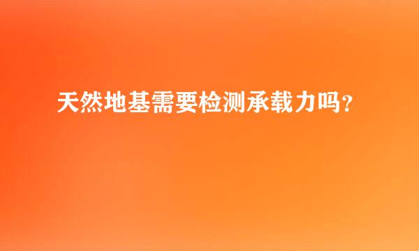 天然地基需要检测承载力吗？