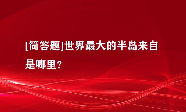 [简答题]世界最大的半岛来自是哪里？