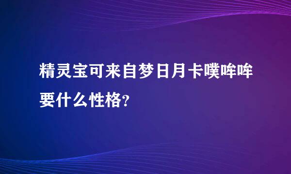 精灵宝可来自梦日月卡噗哞哞要什么性格？