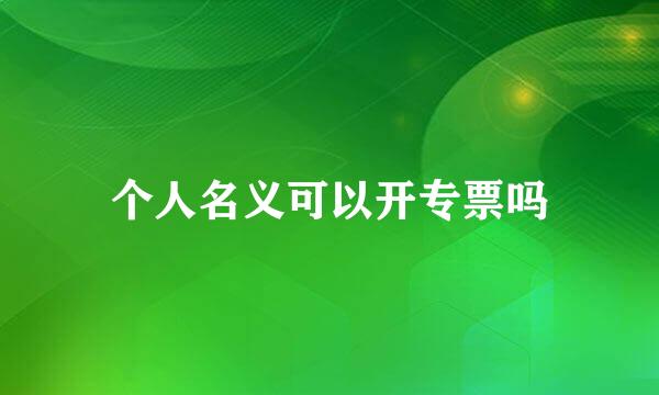 个人名义可以开专票吗