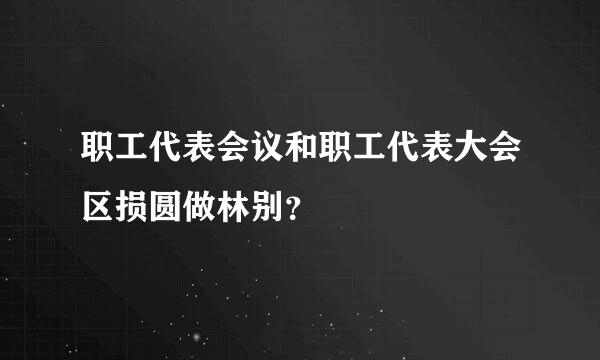 职工代表会议和职工代表大会区损圆做林别？