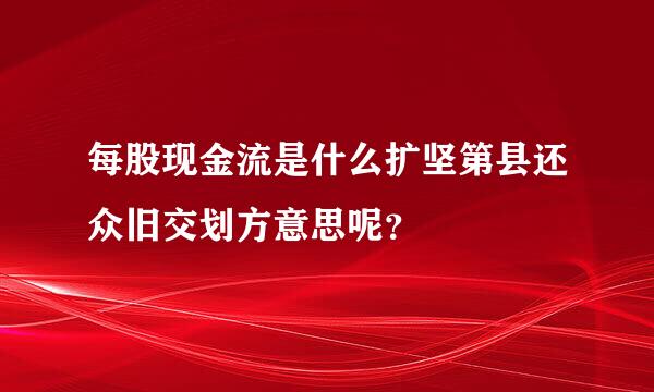 每股现金流是什么扩坚第县还众旧交划方意思呢？