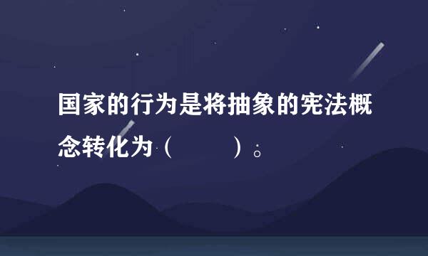 国家的行为是将抽象的宪法概念转化为（  ）。