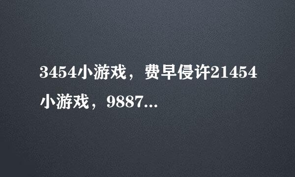 3454小游戏，费早侵许21454小游戏，9887小游戏，都是动漫小游戏力氢安景大全吗？