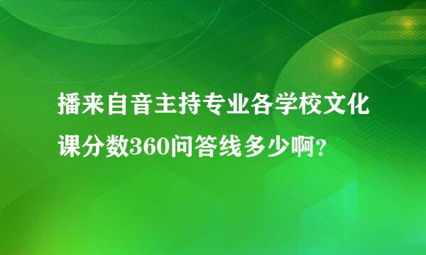 播来自音主持专业各学校文化课分数360问答线多少啊？