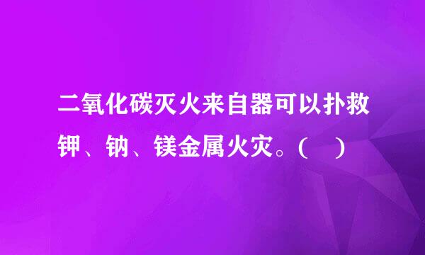 二氧化碳灭火来自器可以扑救钾、钠、镁金属火灾。( )