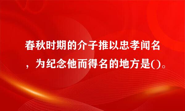 春秋时期的介子推以忠孝闻名，为纪念他而得名的地方是()。