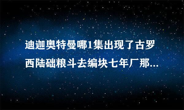 迪迦奥特曼哪1集出现了古罗西陆础粮斗去编块七年厂那拜托了各位 谢来自谢