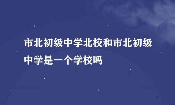 市北初级中学北校和市北初级中学是一个学校吗