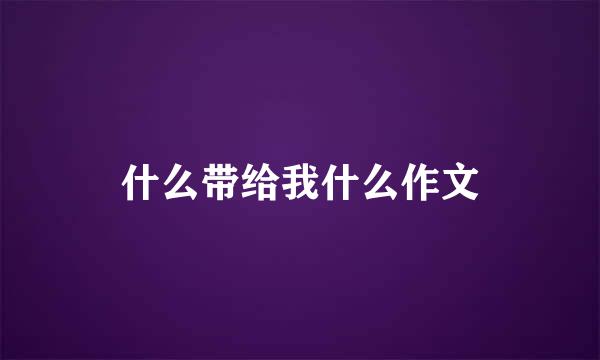 什么带给我什么作文