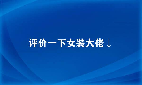 评价一下女装大佬↓