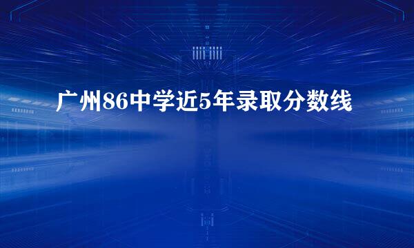 广州86中学近5年录取分数线