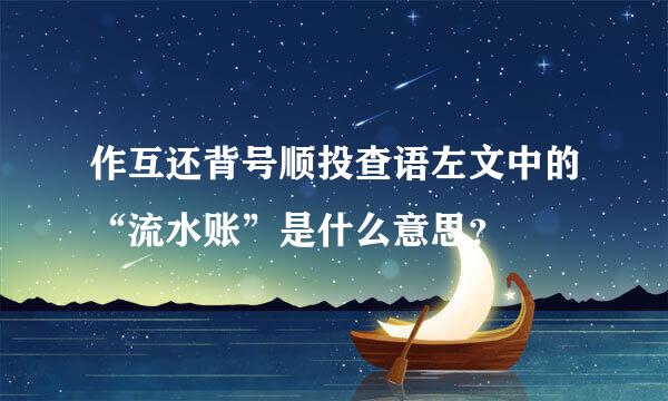 作互还背号顺投查语左文中的“流水账”是什么意思？