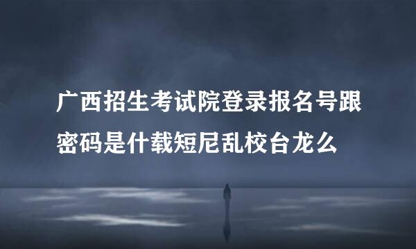 广西招生考试院登录报名号跟密码是什载短尼乱校台龙么