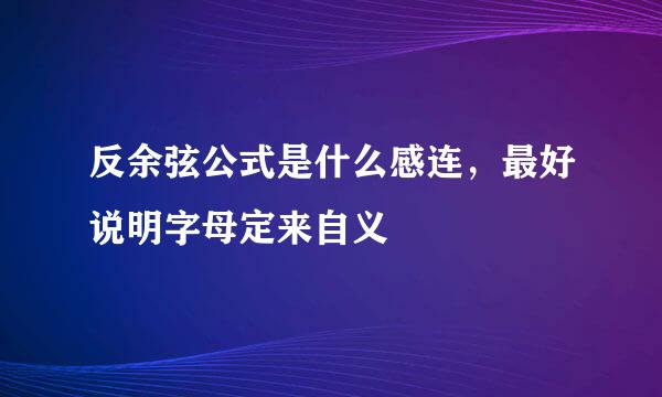 反余弦公式是什么感连，最好说明字母定来自义