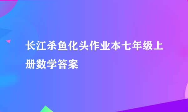 长江杀鱼化头作业本七年级上册数学答案