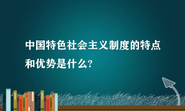 中国特色社会主义制度的特点和优势是什么?