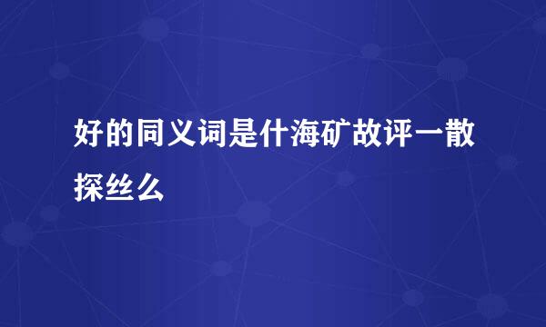 好的同义词是什海矿故评一散探丝么