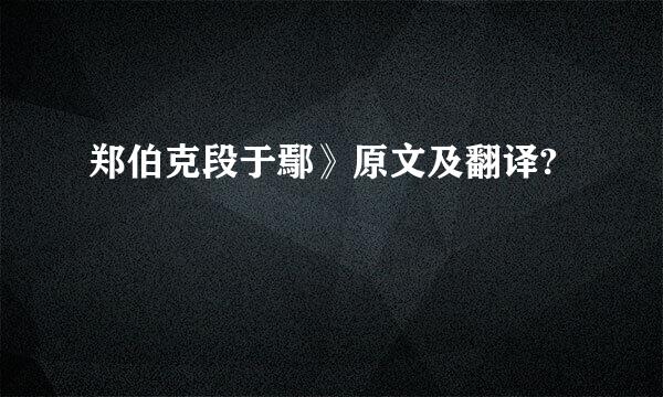 郑伯克段于鄢》原文及翻译?