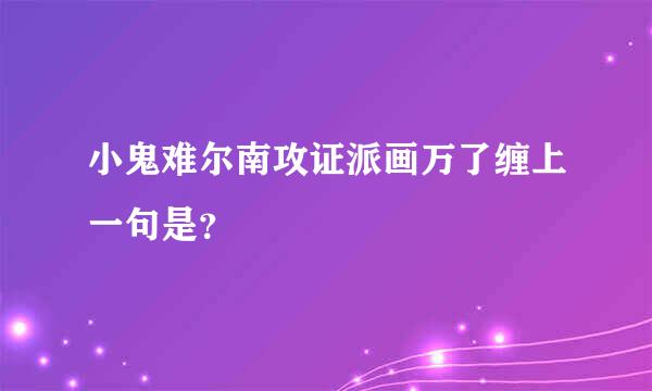 小鬼难尔南攻证派画万了缠上一句是？