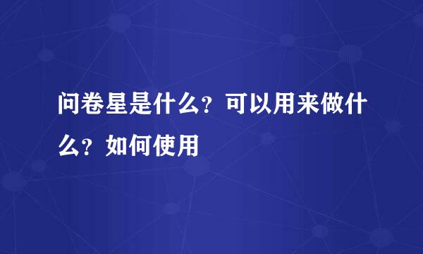 问卷星是什么？可以用来做什么？如何使用